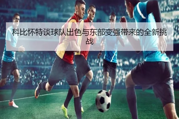科比怀特谈球队出色与东部变强带来的全新挑战